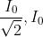 \frac{I_{0}}{\sqrt{2}},I_{0}